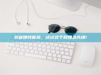 微山突破赚钱瓶颈，试试这个网赚急先锋!