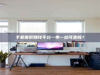 微山手机兼职赚钱平台一单一结可靠吗？