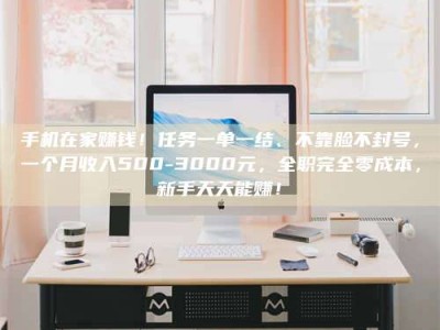 微山手机在家赚钱！任务一单一结、不靠脸不封号，一个月收入500-3000元，全职完全零成本，新手天天能赚！
