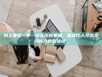 微山网上兼职一单一结无任何费用，是现代人寻求灵活收入的好选择。