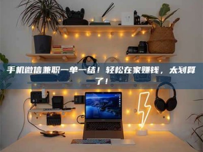 微山手机微信兼职一单一结！轻松在家赚钱，太划算了！