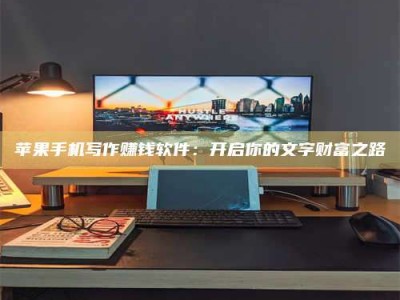 微山苹果手机写作赚钱软件：开启你的文字财富之路