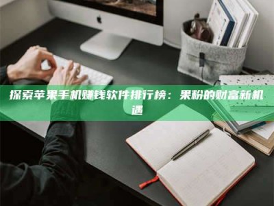 微山探索苹果手机赚钱软件排行榜：果粉的财富新机遇
