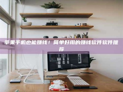 微山苹果手机也能赚钱！简单好用的赚钱软件软件推荐