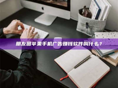 微山朋友圈苹果手机广告赚钱软件叫什么？