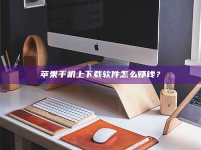 微山苹果手机上下载软件怎么赚钱？