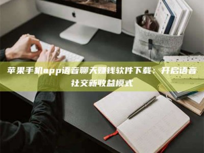 微山苹果手机app语音聊天赚钱软件下载：开启语音社交新收益模式