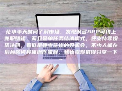 微山花小半天时间了解市场，发现很多APP可线上兼职赚钱，而且是单任务结清模式，还支持零投资注册，看似是赚零花钱的好机会，不少人都在后台咨询具体操作流程，我也觉得值得分享一下~