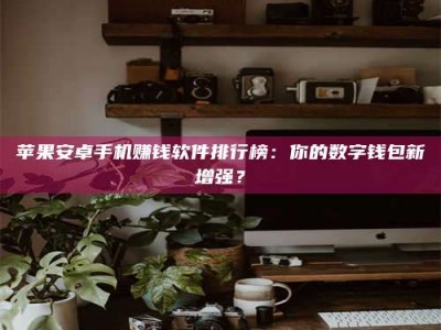 微山苹果安卓手机赚钱软件排行榜：你的数字钱包新增强？