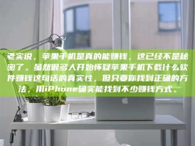 微山老实说，苹果手机是真的能赚钱，这已经不是秘密了。虽然很多人开始怀疑苹果手机下载什么软件赚钱这句话的真实性，但只要你找到正确的方法，用iPhone确实能找到不少赚钱方式。