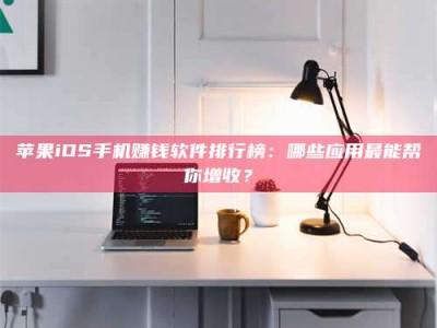 微山苹果iOS手机赚钱软件排行榜：哪些应用最能帮你增收？