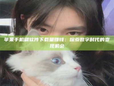 微山苹果手机刷软件下载量赚钱：探索数字时代的变现机会