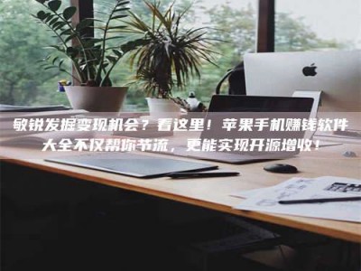 微山敏锐发掘变现机会？看这里！苹果手机赚钱软件大全不仅帮你节流，更能实现开源增收！