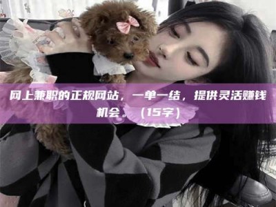 微山网上兼职的正规网站，一单一结，提供灵活赚钱机会。（15字）