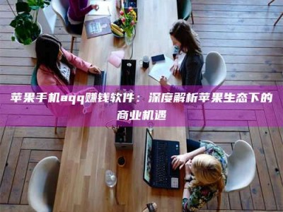 微山苹果手机aqq赚钱软件：深度解析苹果生态下的商业机遇