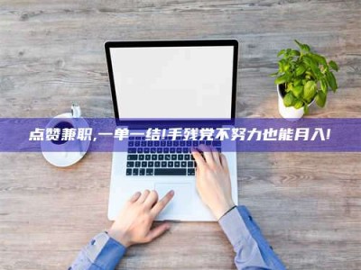 微山点赞兼职,一单一结!手残党不努力也能月入!