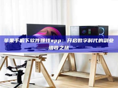 微山苹果手机下软件赚钱app：开启数字时代的副业增收之旅