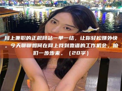 微山网上兼职的正规网站一单一结，让你轻松赚外快。今天聊聊如何在网上找到靠谱的工作机会，咱们一步步来。（20字）