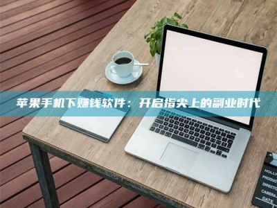 微山苹果手机下赚钱软件：开启指尖上的副业时代